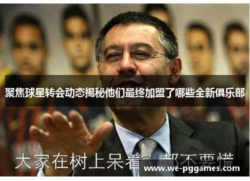 聚焦球星转会动态揭秘他们最终加盟了哪些全新俱乐部
