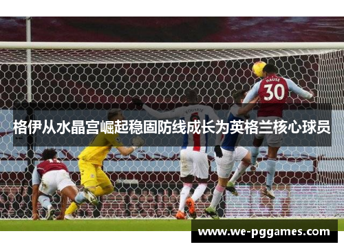 格伊从水晶宫崛起稳固防线成长为英格兰核心球员