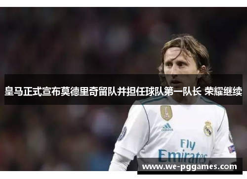 皇马正式宣布莫德里奇留队并担任球队第一队长 荣耀继续