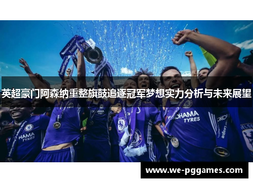 英超豪门阿森纳重整旗鼓追逐冠军梦想实力分析与未来展望
