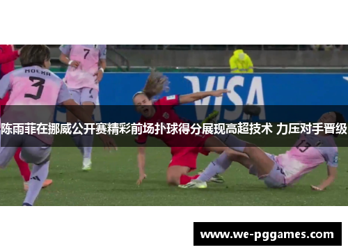 陈雨菲在挪威公开赛精彩前场扑球得分展现高超技术 力压对手晋级