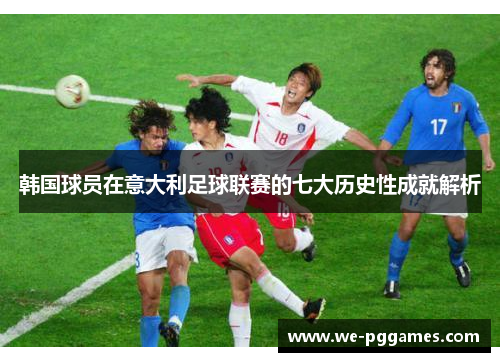 韩国球员在意大利足球联赛的七大历史性成就解析