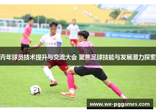 青年球员技术提升与交流大会 聚焦足球技能与发展潜力探索