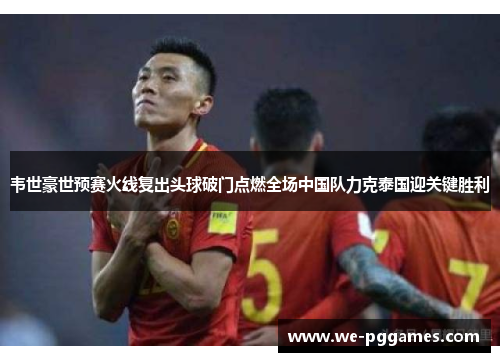 韦世豪世预赛火线复出头球破门点燃全场中国队力克泰国迎关键胜利