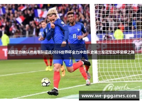 法国足协确认德尚率队征战2026世界杯全力冲击队史第三座冠军奖杯荣耀之路